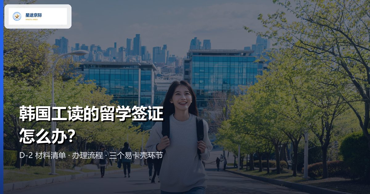 韩国工读留学签证 D-2:材料清单、办理流程与易卡壳环节